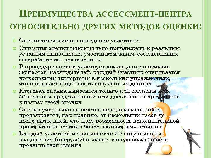 ПРЕИМУЩЕСТВА АССЕССМЕНТ-ЦЕНТРА ОТНОСИТЕЛЬНО ДРУГИХ МЕТОДОВ ОЦЕНКИ: Оценивается именно поведение участника Ситуация оценки максимально приближена