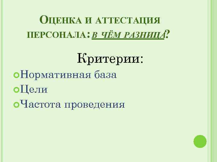 ОЦЕНКА И АТТЕСТАЦИЯ ПЕРСОНАЛА: В ЧЁМ РАЗНИЦА? Критерии: Нормативная база Цели Частота проведения 