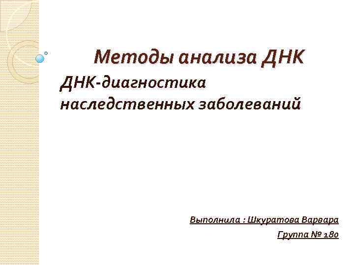 Методы анализа ДНК-диагностика наследственных заболеваний Выполнила : Шкуратова Варвара Группа № 180 