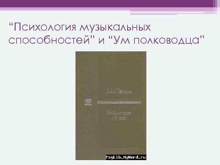 “Психология музыкальных способностей” и “Ум полководца” 