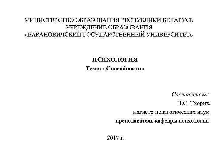 МИНИСТЕРСТВО ОБРАЗОВАНИЯ РЕСПУБЛИКИ БЕЛАРУСЬ УЧРЕЖДЕНИЕ ОБРАЗОВАНИЯ «БАРАНОВИЧСКИЙ ГОСУДАРСТВЕННЫЙ УНИВЕРСИТЕТ» ПСИХОЛОГИЯ Тема: «Способности» Составитель: Н.