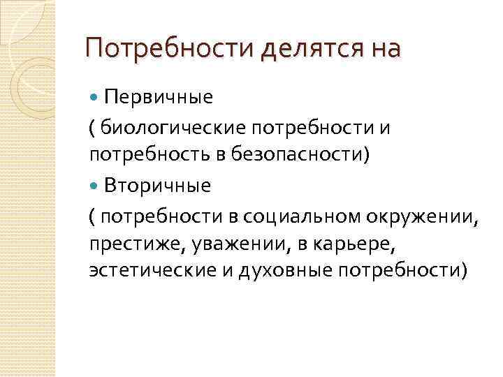 Потребности делятся на Первичные ( биологические потребности и потребность в безопасности) Вторичные ( потребности