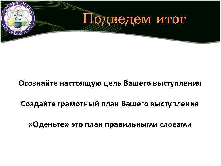 Подведем итог Осознайте настоящую цель Вашего выступления Создайте грамотный план Вашего выступления «Оденьте» это