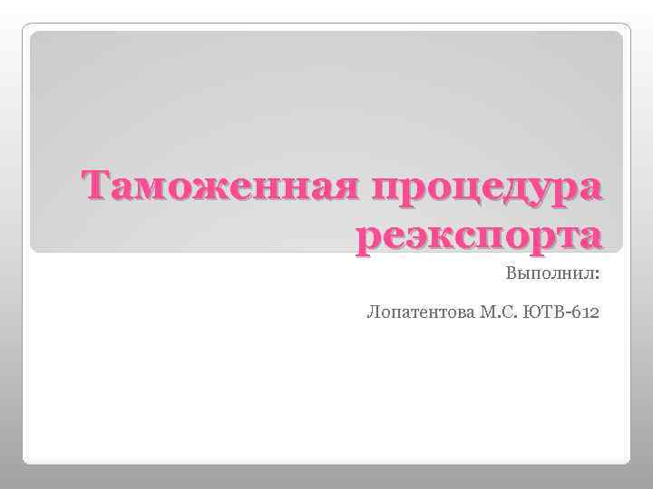 Таможенная процедура реэкспорта Выполнил: Лопатентова М. С. ЮТВ-612 