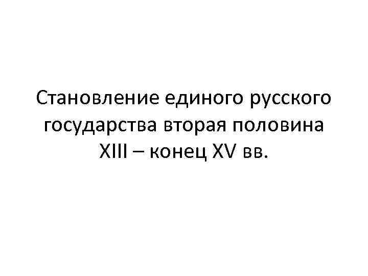 Становление единого русского государства вторая половина XIII – конец XV вв. 