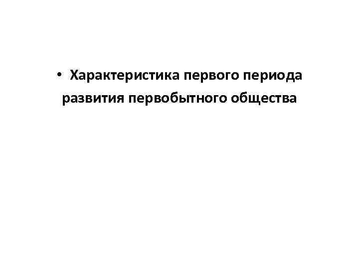  • Характеристика первого периода развития первобытного общества 