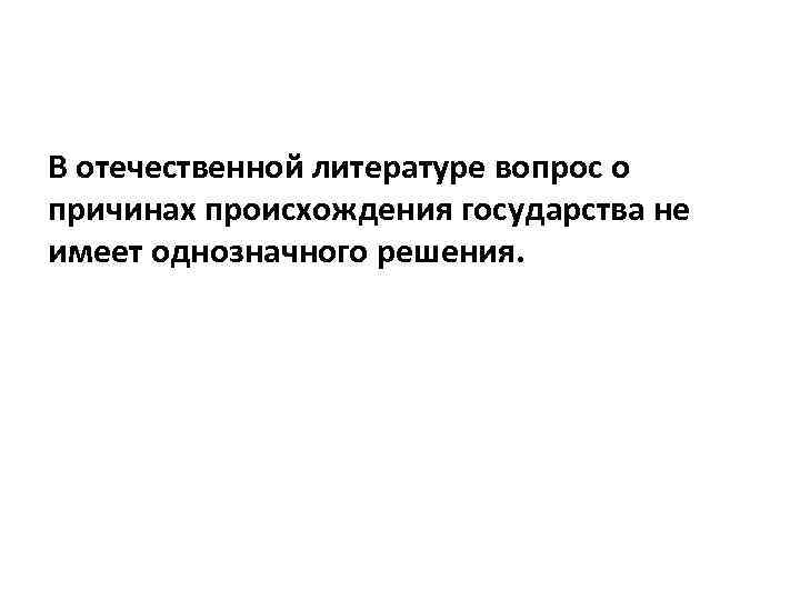 В отечественной литературе вопрос о причинах происхождения государства не имеет однозначного решения. 