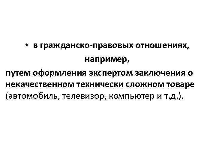  • в гражданско-правовых отношениях, например, путем оформления экспертом заключения о некачественном технически сложном