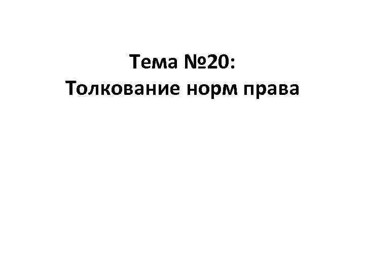 Тема № 20: Толкование норм права 