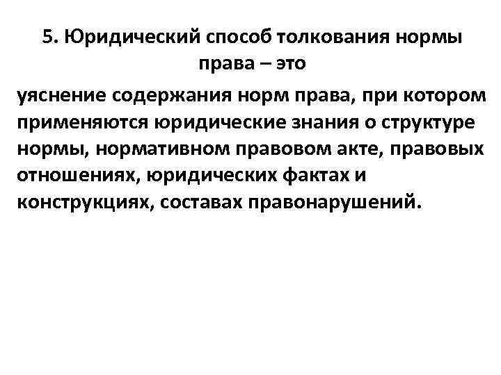 5. Юридический способ толкования нормы права – это уяснение содержания норм права, при котором