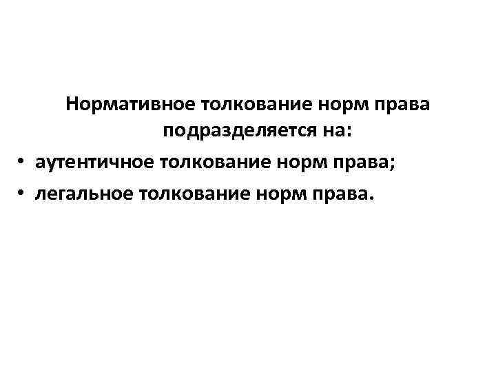 Нормативное толкование норм права подразделяется на: • аутентичное толкование норм права; • легальное толкование