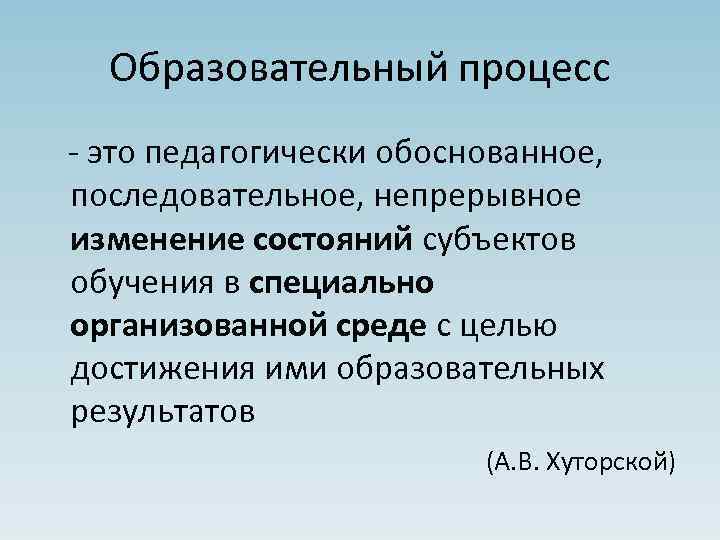 Образовательный процесс - это педагогически обоснованное, последовательное, непрерывное изменение состояний субъектов обучения в специально
