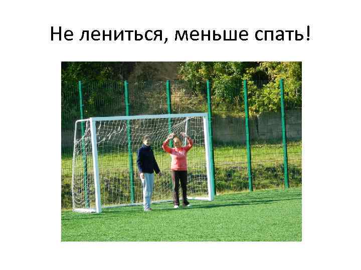 Не лениться, меньше спать! 