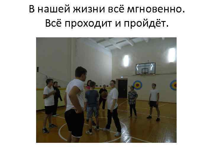 В нашей жизни всё мгновенно. Всё проходит и пройдёт. 