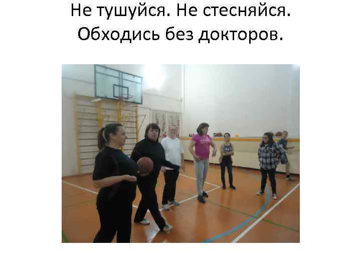 Не тушуйся. Не стесняйся. Обходись без докторов. 