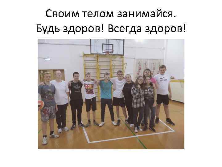 Своим телом занимайся. Будь здоров! Всегда здоров! 