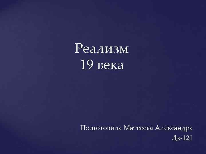 Реализм 19 века Подготовила Матвеева Александра Дк-121 