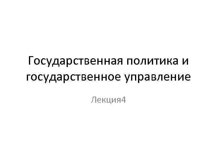 Государственная политика и государственное управление Лекция 4 