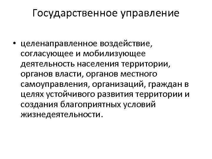 Государственное управление • целенаправленное воздействие, согласующее и мобилизующее деятельность населения территории, органов власти, органов