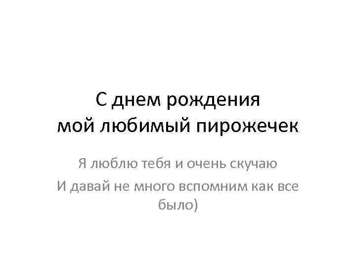 С днем рождения мой любимый пирожечек Я люблю тебя и очень скучаю И давай