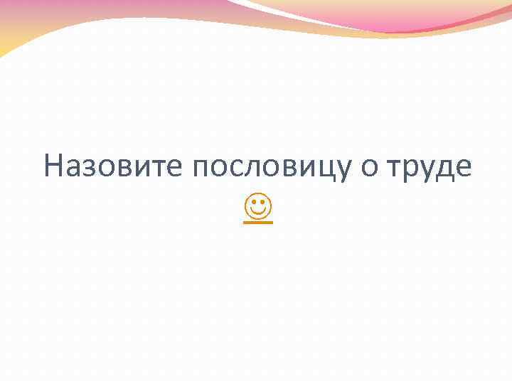 Назовите пословицу о труде 