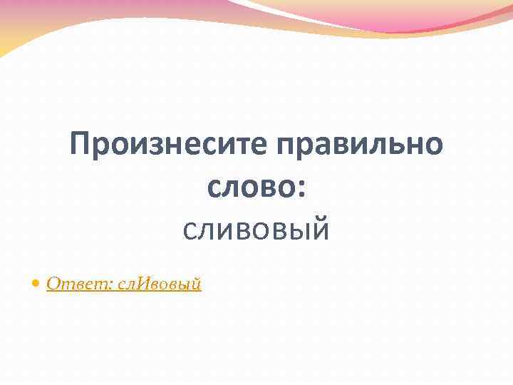 Произнесите правильно слово: сливовый Ответ: сл. Ивовый 