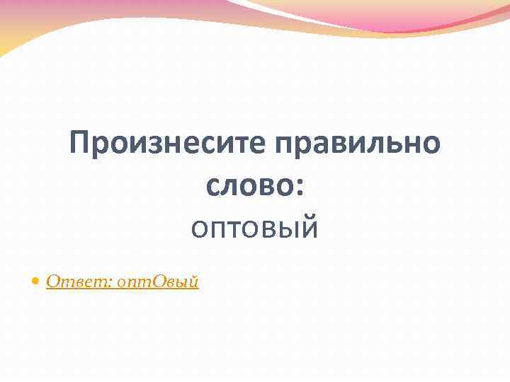 Произнесите правильно слово: оптовый Ответ: опт. Овый 