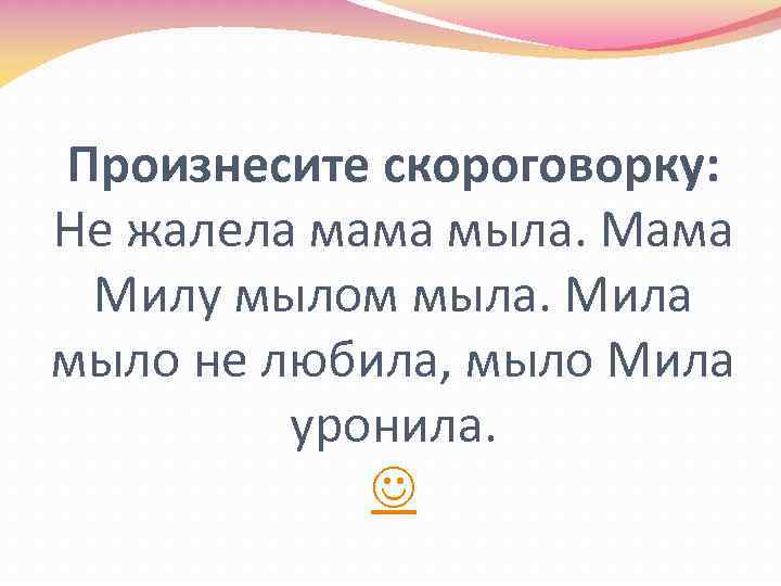 Произнесите скороговорку: Не жалела мама мыла. Мама Милу мылом мыла. Мила мыло не любила,