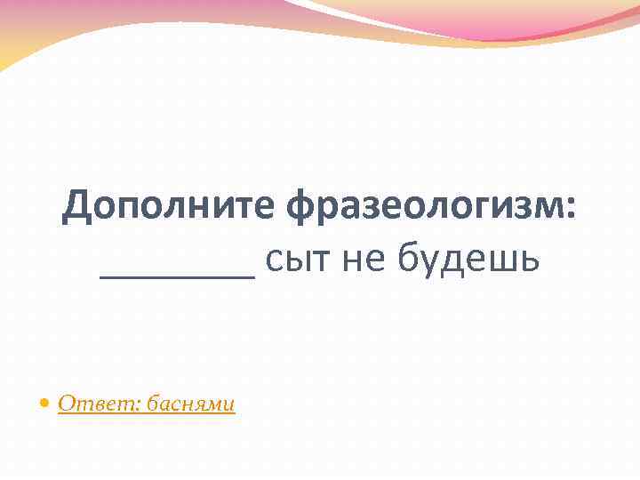 Дополните фразеологизм: _______ сыт не будешь Ответ: баснями 