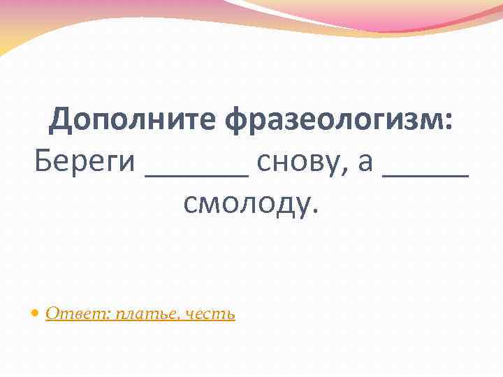 Дополните фразеологизм: Береги ______ снову, а _____ смолоду. Ответ: платье, честь 