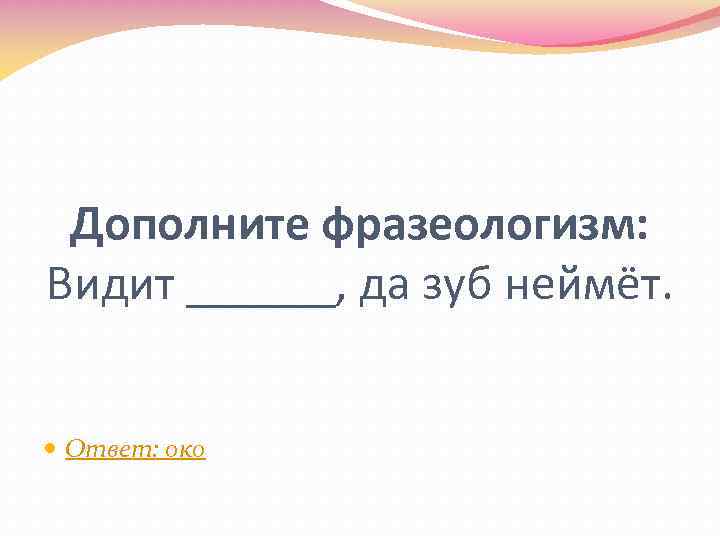 Дополните фразеологизм: Видит ______, да зуб неймёт. Ответ: око 