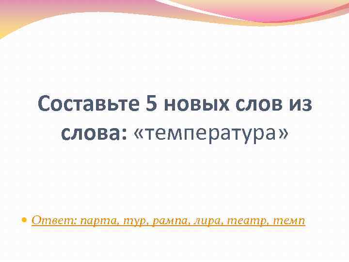 Составьте 5 новых слов из слова: «температура» Ответ: парта, тур, рампа, лира, театр, темп