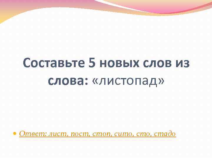 Составьте 5 новых слов из слова: «листопад» Ответ: лист, пост, стоп, сито, стадо 