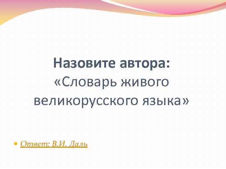 Назовите автора: «Словарь живого великорусского языка» Ответ: В. И. Даль 