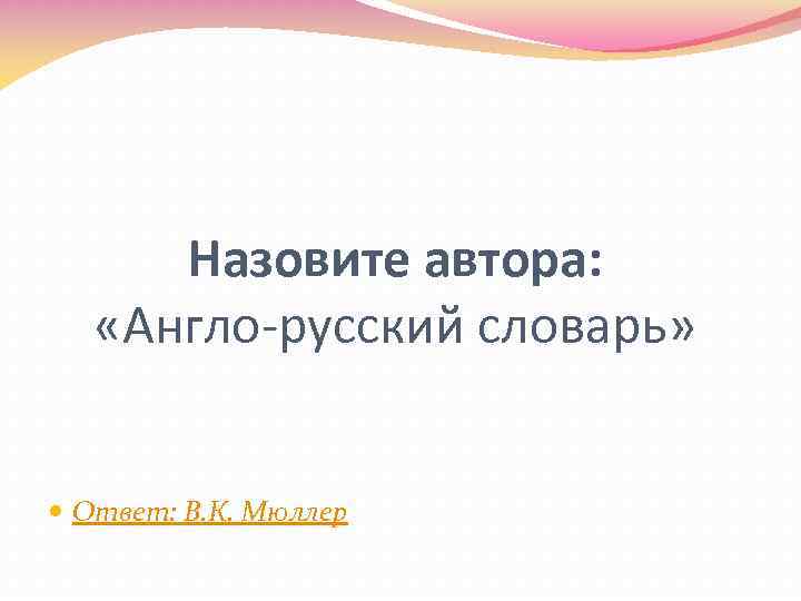 Назовите автора: «Англо-русский словарь» Ответ: В. К. Мюллер 