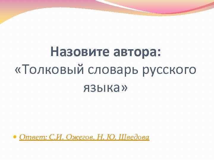 Назовите автора: «Толковый словарь русского языка» Ответ: С. И. Ожегов, Н. Ю. Шведова 