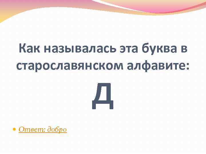 Как называлась эта буква в старославянском алфавите: Д Ответ: добро 