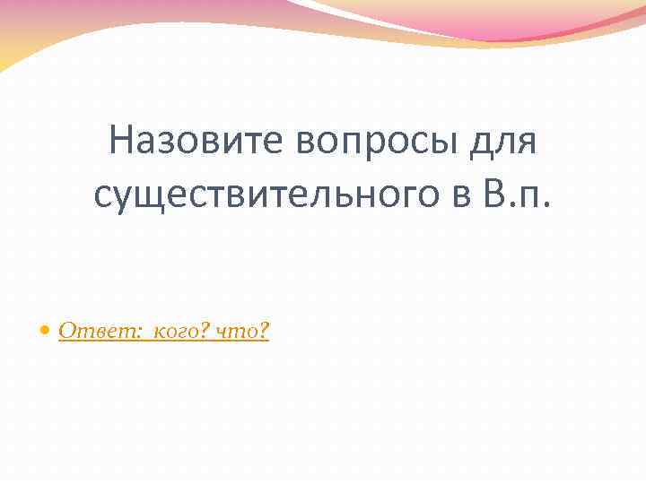 Назовите вопросы для существительного в В. п. Ответ: кого? что? 