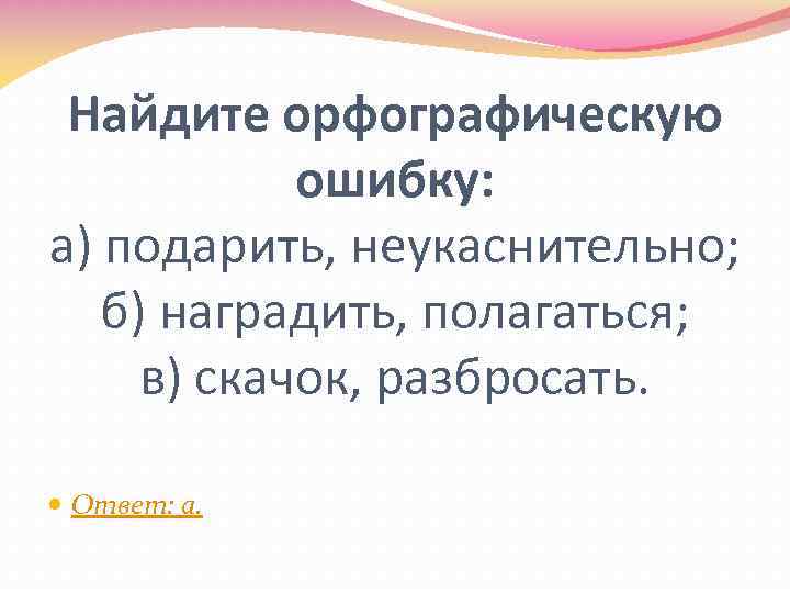 Найдите орфографическую ошибку: а) подарить, неукаснительно; б) наградить, полагаться; в) скачок, разбросать. Ответ: а.