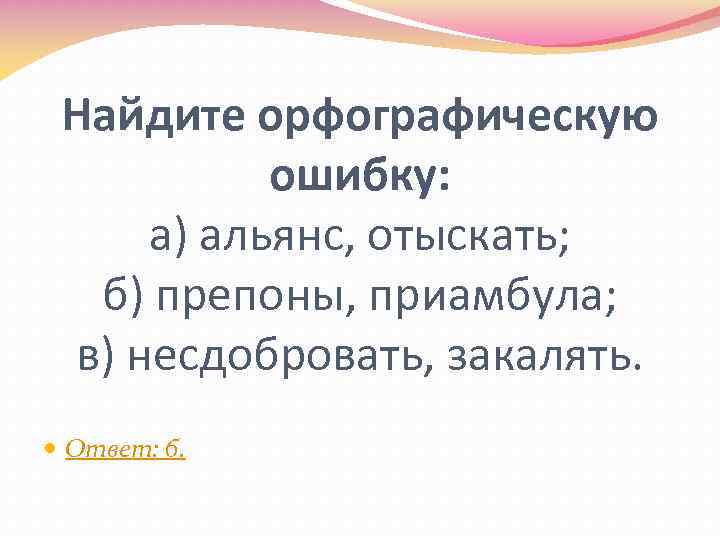 Найдите орфографическую ошибку: а) альянс, отыскать; б) препоны, приамбула; в) несдобровать, закалять. Ответ: б.