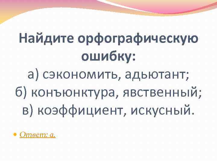 Найдите орфографическую ошибку: а) сэкономить, адьютант; б) конъюнктура, явственный; в) коэффициент, искусный. Ответ: а.