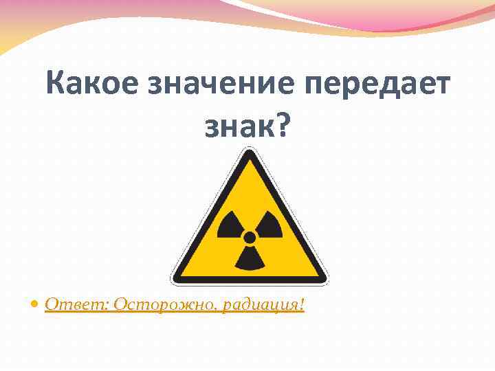 Какое значение передает знак? Ответ: Осторожно, радиация! 