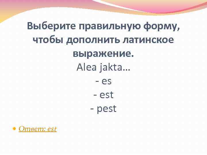 Выберите правильную форму, чтобы дополнить латинское выражение. Alea jakta… - est - pest Ответ: