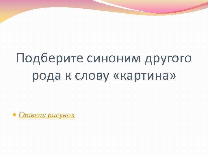 Подберите синоним другого рода к слову «картина» Ответ: рисунок 