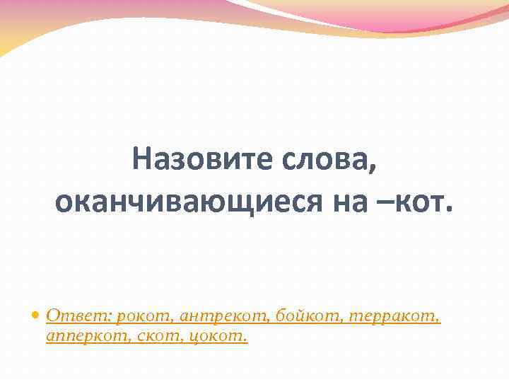 Назовите слова, оканчивающиеся на –кот. Ответ: рокот, антрекот, бойкот, терракот, апперкот, скот, цокот. 