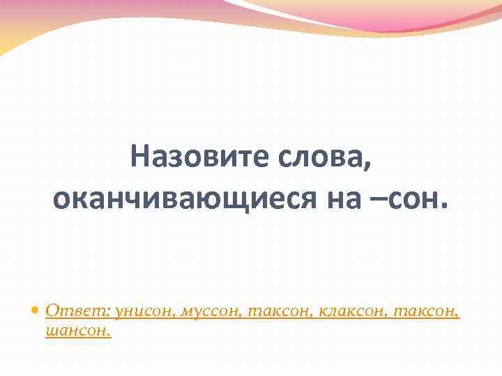 Назовите слова, оканчивающиеся на –сон. Ответ: унисон, муссон, таксон, клаксон, таксон, шансон. 