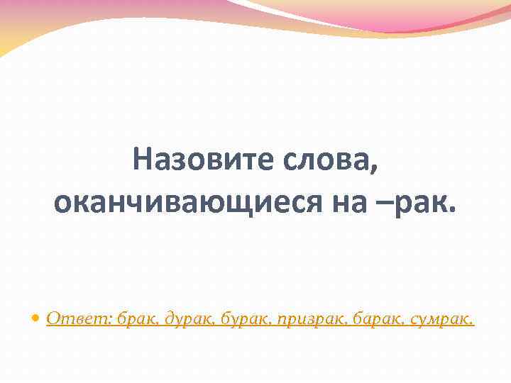 Назовите слова, оканчивающиеся на –рак. Ответ: брак, дурак, бурак, призрак, барак, сумрак. 