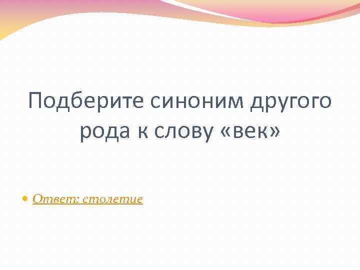 Подберите синоним другого рода к слову «век» Ответ: столетие 