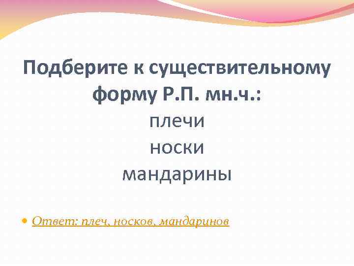 Подберите к существительному форму Р. П. мн. ч. : плечи носки мандарины Ответ: плеч,