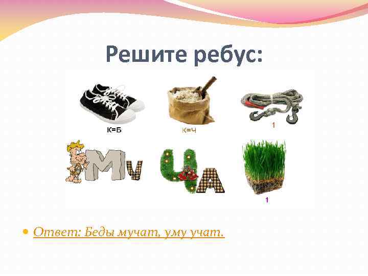 Решите ребус: Ответ: Беды мучат, уму учат. 